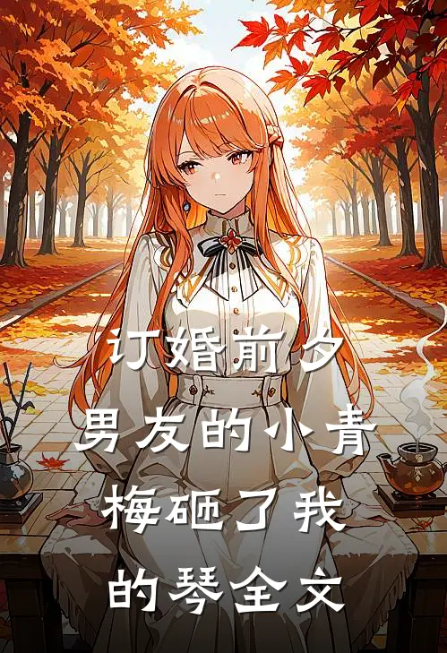 订婚前夕，男友的小青梅砸了我的琴全文