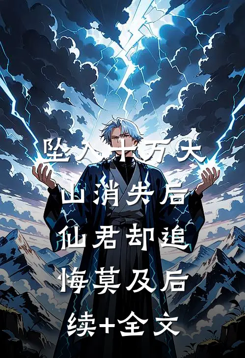 坠入十万大山消失后，仙君却追悔莫及后续+全文