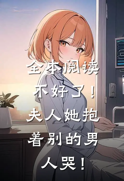 全本阅读不好了！夫人她抱着别的男人哭！