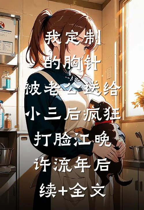 我定制的胸针，被老公送给小三后疯狂打脸江晚许流年后续+全文