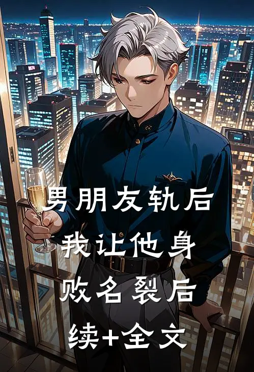 男朋友轨后，我让他身败名裂后续+全文