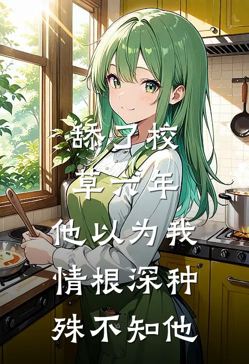 舔了校草六年，他以为我情根深种，殊不知他