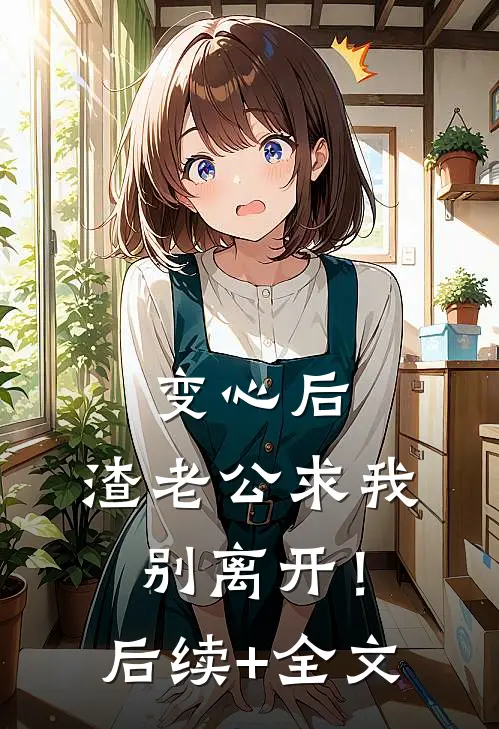 变心后，渣老公求我别离开！后续+全文