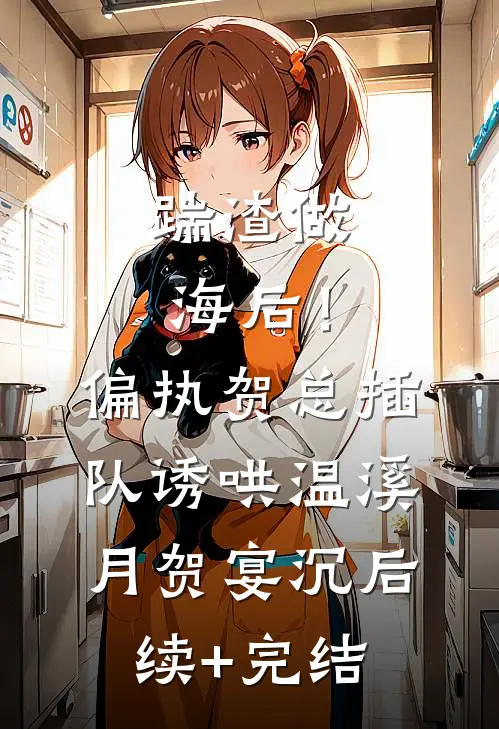 踹渣做海后！偏执贺总插队诱哄温溪月贺宴沉后续+完结