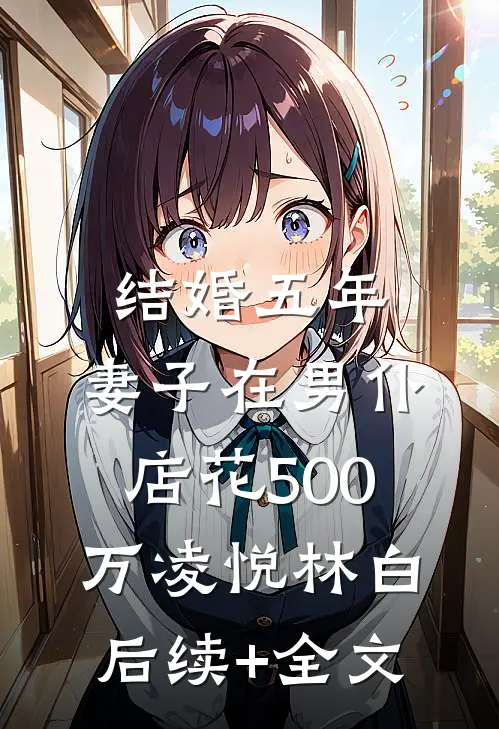 结婚五年，妻子在男仆店花500万凌悦林白后续+全文