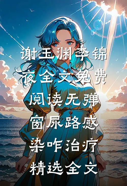 谢玉渊李锦夜全文免费阅读无弹窗尿路感染咋治疗精选全文