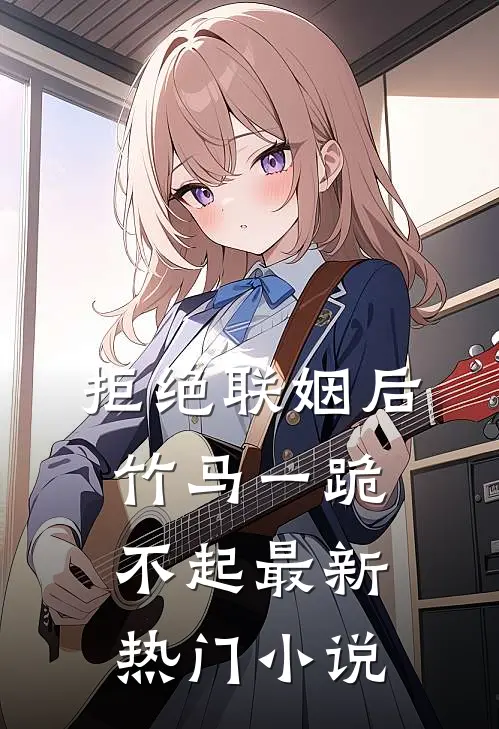 拒绝联姻后竹马一跪不起最新热门小说
