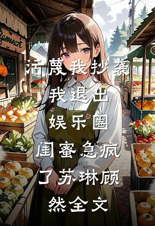 污蔑我抄袭，我退出娱乐圈，闺蜜急疯了苏琳顾然全文