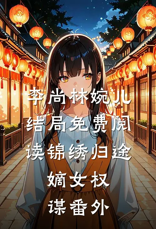 李尚林婉儿结局免费阅读锦绣归途：嫡女权谋番外