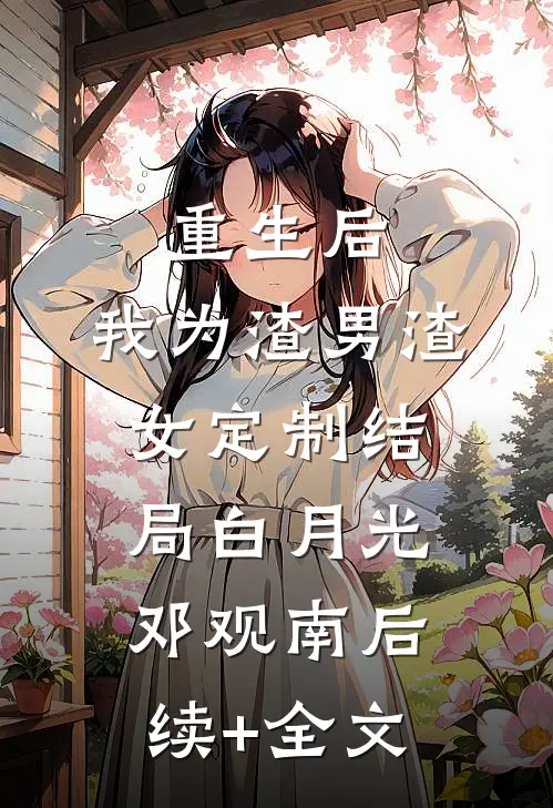 重生后，我为渣男渣女定制结局白月光邓观南后续+全文