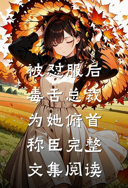 被怼服后，毒舌总裁为她俯首称臣完整文集阅读