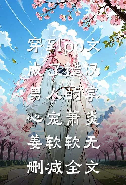 穿到po文成了糙汉男人的掌心宠萧炎姜软软无删减全文