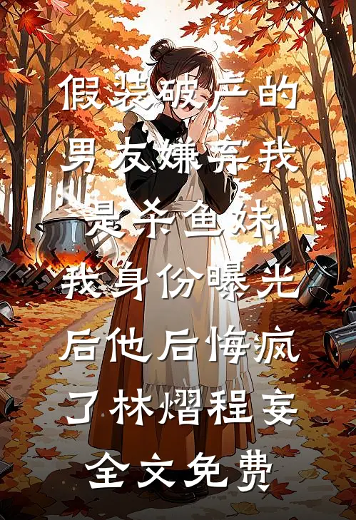 假装破产的男友嫌弃我是杀鱼妹，我身份曝光后他后悔疯了林熠程妄全文免费