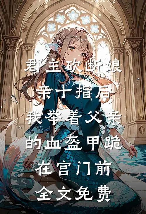 郡主砍断娘亲十指后，我举着父亲的血盔甲跪在宫门前全文免费