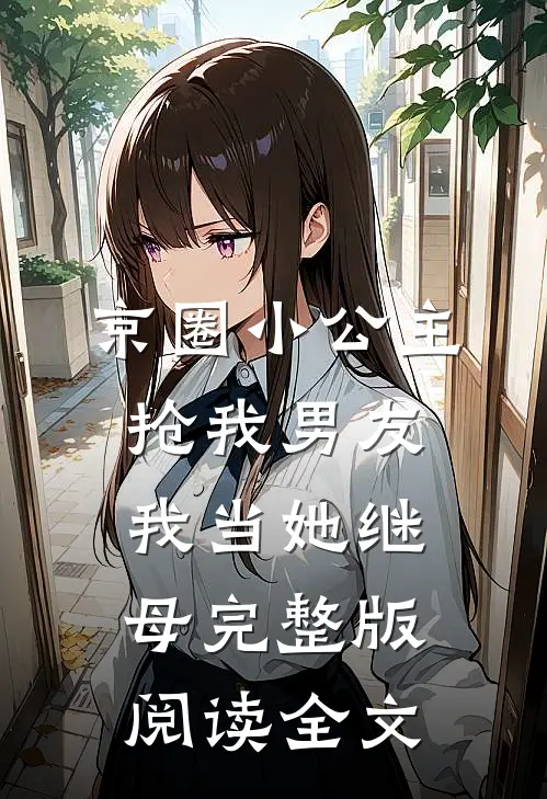 京圈小公主抢我男友，我当她继母完整版阅读全文