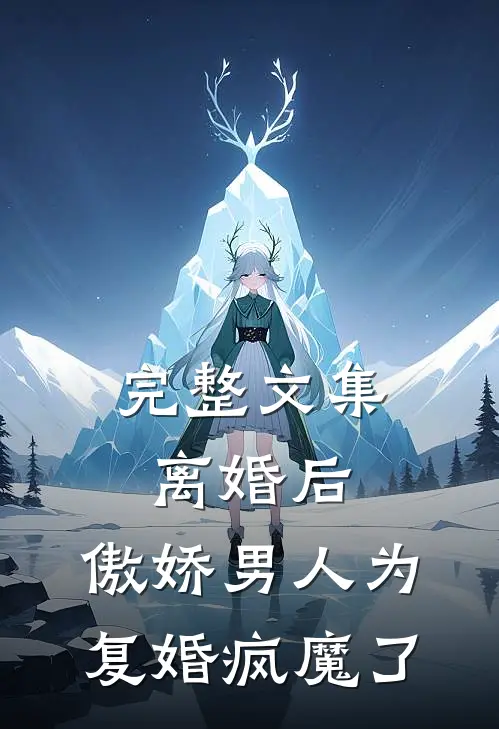 完整文集离婚后，傲娇男人为复婚疯魔了