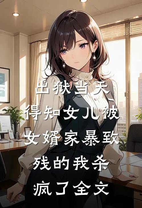 出狱当天，得知女儿被女婿家暴致残的我杀疯了全文