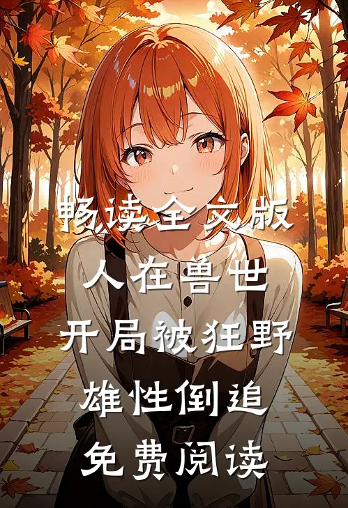畅读全文版人在兽世,开局被狂野雄性倒追免费阅读