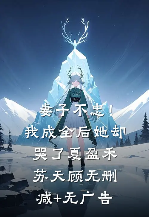 妻子不忠！我成全后她却哭了夏盈禾苏天顾无删减+无广告