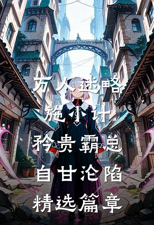 万人迷略施小计，矜贵霸总自甘沦陷精选篇章