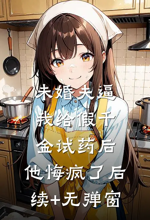 未婚夫逼我给假千金试药后，他悔疯了后续+无弹窗