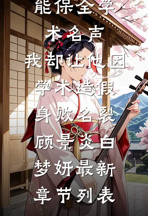 以为隐婚能保全学术名声，我却让他因学术造假身败名裂顾景炎白梦妍最新章节列表
