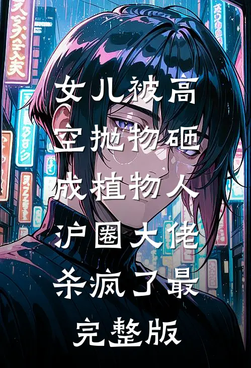 女儿被高空抛物砸成植物人，沪圈大佬杀疯了最完整版