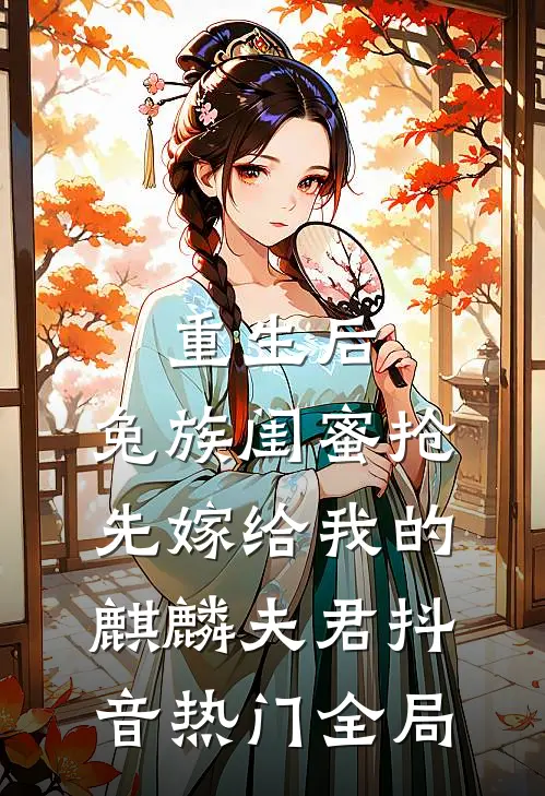重生后，兔族闺蜜抢先嫁给我的麒麟夫君抖音热门全局