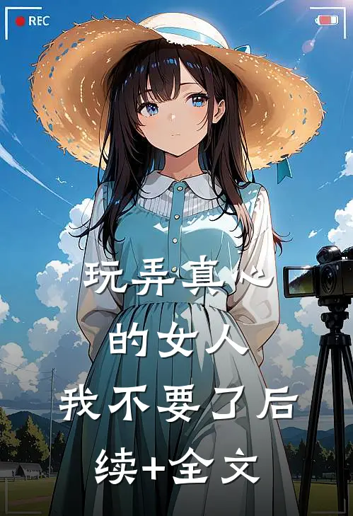 玩弄真心的女人，我不要了后续+全文