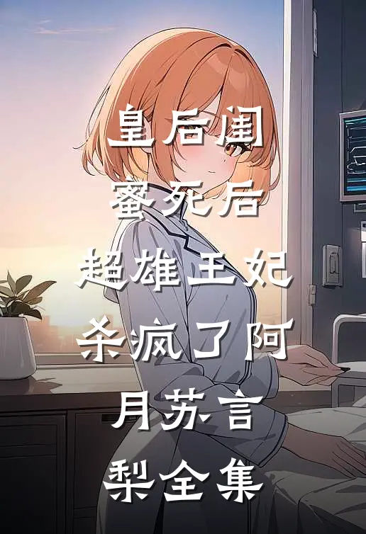 皇后闺蜜死后，超雄王妃杀疯了阿月苏言梨 全集