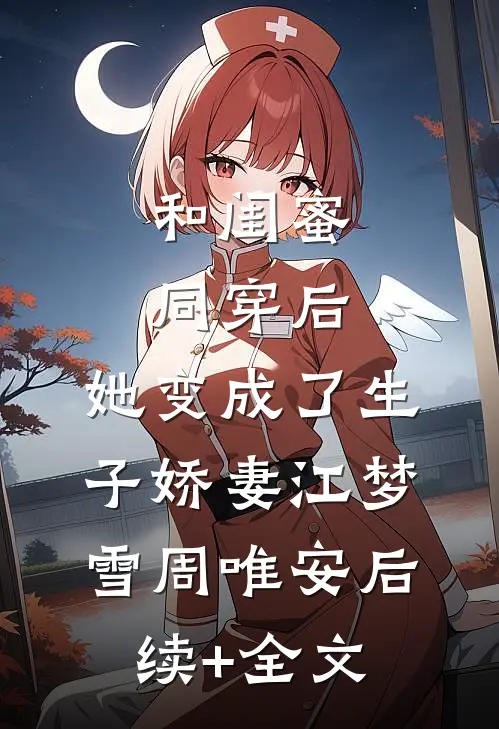 和闺蜜同穿后，她变成了生子娇妻江梦雪周唯安后续+全文