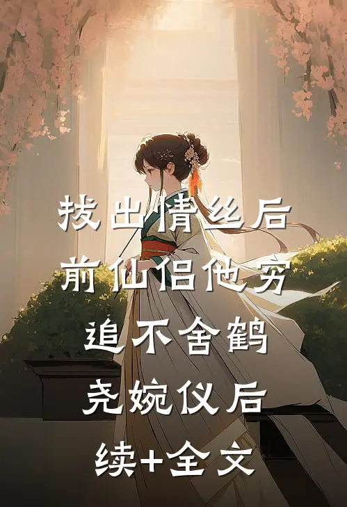 拔出情丝后，前仙侣他穷追不舍鹤尧婉仪后续+全文