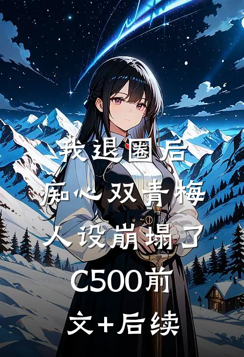 我退圈后，痴心双青梅人设崩塌了C500前文+后续