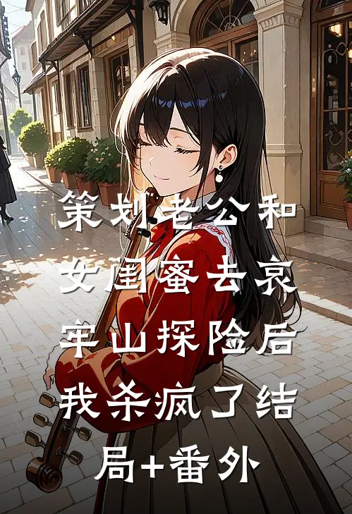 策划老公和女闺蜜去哀牢山探险后，我杀疯了结局+番外