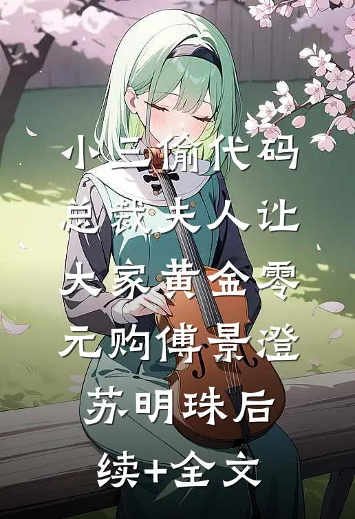 小三偷代码，总裁夫人让大家黄金零元购傅景澄苏明珠后续+全文