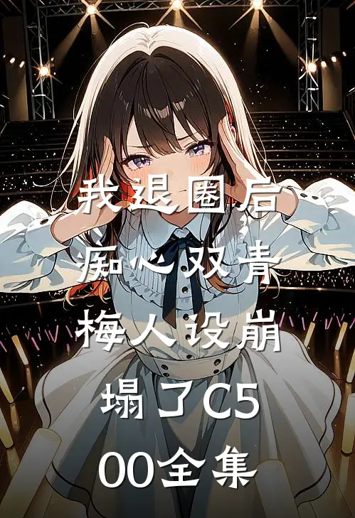 我退圈后，痴心双青梅人设崩塌了C500全集