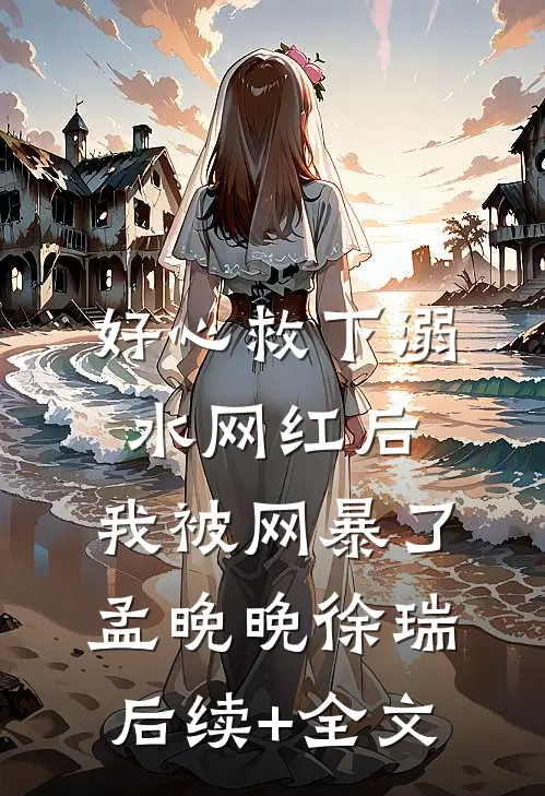 好心救下溺水网红后，我被网暴了孟晚晚徐瑞后续+全文