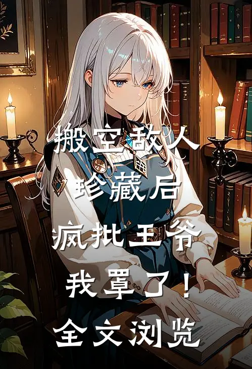搬空敌人珍藏后，疯批王爷我罩了！全文浏览