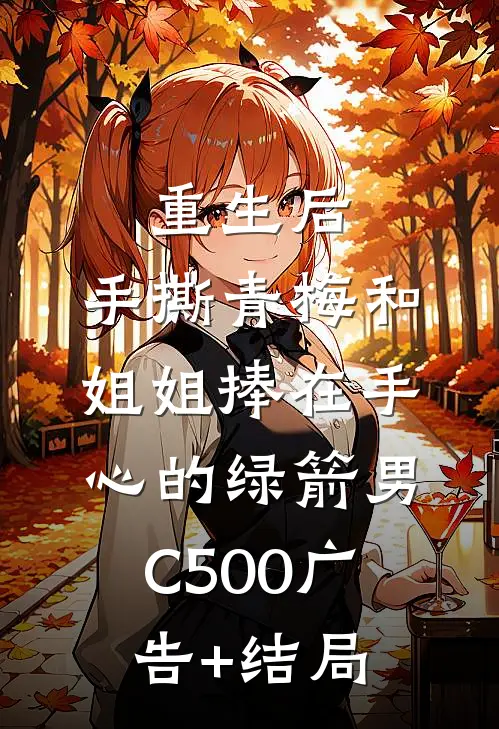 重生后，手撕青梅和姐姐捧在手心的绿箭男C500广告+结局