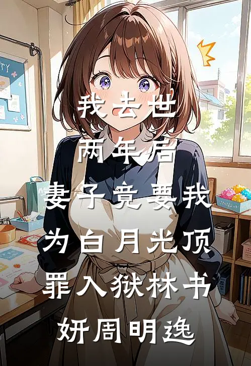 我去世两年后，妻子竟要我为白月光顶罪入狱林书妍周明逸