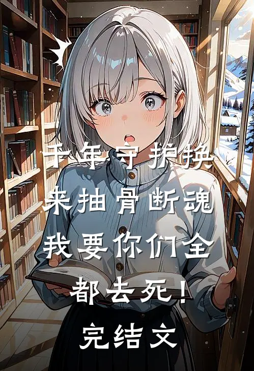 千年守护换来抽骨断魂，我要你们全都去死！完结文