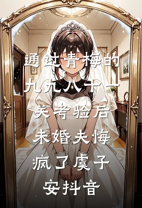 通过青梅的九九八十一关考验后，未婚夫悔疯了虞子安抖音