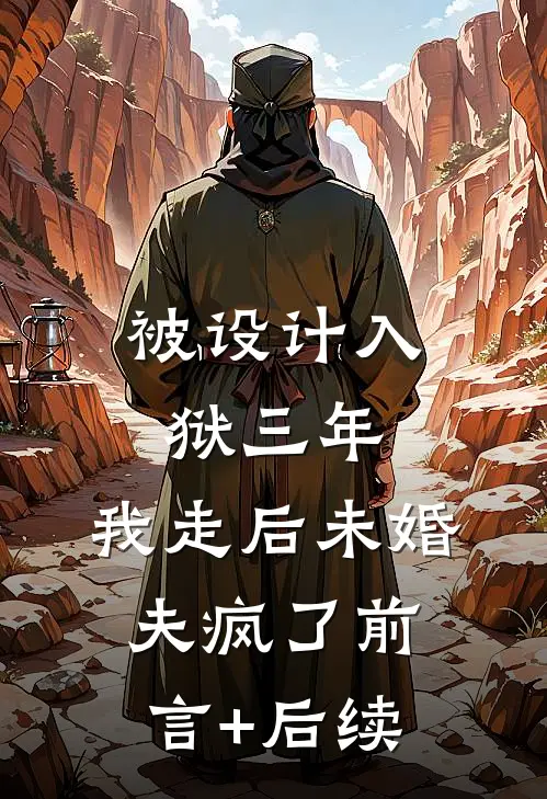 被设计入狱三年，我走后未婚夫疯了前言+后续