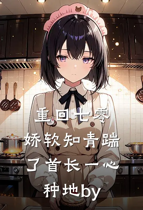 重回七零，娇软知青踹了首长一心种地by