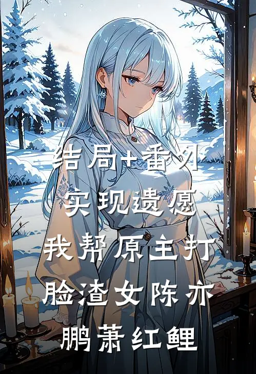 结局+番外实现遗愿，我帮原主打脸渣女陈亦鹏萧红鲤
