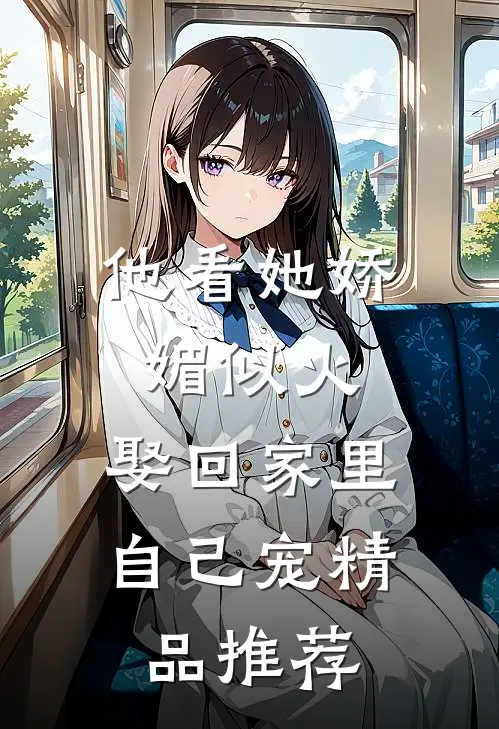 他看她娇媚似火，娶回家里自己宠精品推荐