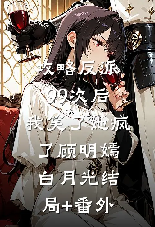 攻略反派99次后，我笑了她疯了顾明嫣白月光结局+番外
