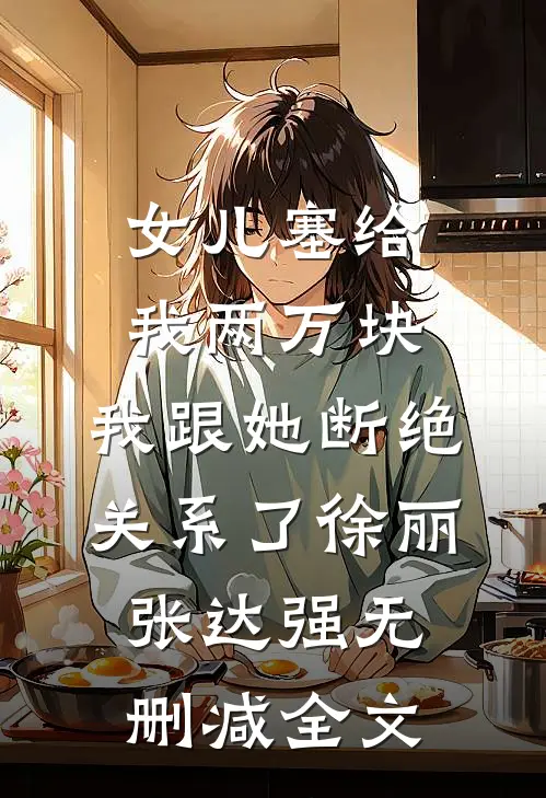 女儿塞给我两万块，我跟她断绝关系了徐丽张达强无删减全文