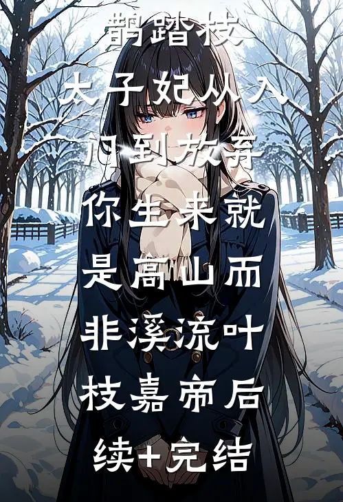 鹊踏枝：太子妃从入门到放弃-你生来就是高山而非溪流叶枝嘉帝后续+完结