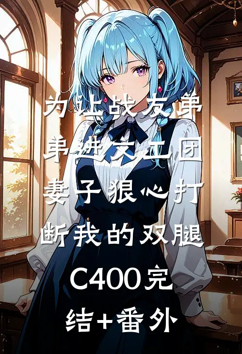 为让战友弟弟进文工团，妻子狠心打断我的双腿C400完结+番外